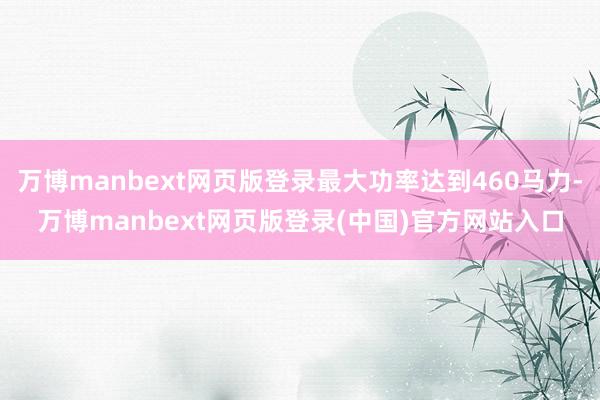 万博manbext网页版登录最大功率达到460马力-万博manbext网页版登录(中国)官方网站入口