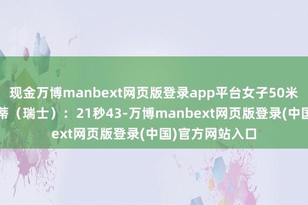 现金万博manbext网页版登录app平台女子50米蝶泳3.诺亚-庞蒂（瑞士）：21秒43-万博manbext网页版登录(中国)官方网站入口