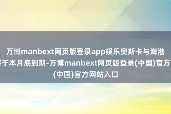 万博manbext网页版登录app娱乐奥斯卡与海港的公约将于本月底到期-万博manbext网页版登录(中国)官方网站入口