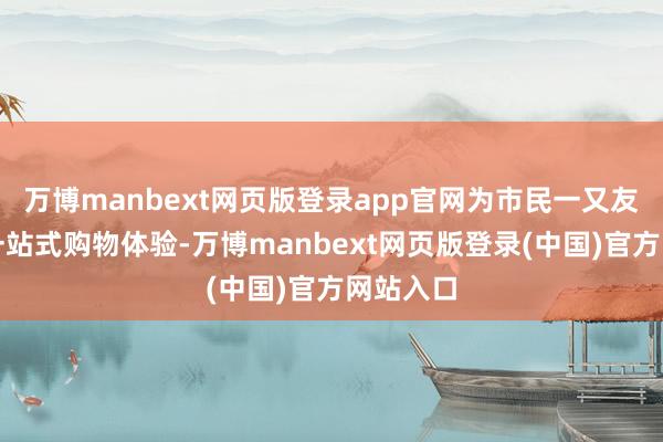 万博manbext网页版登录app官网为市民一又友们提供一站式购物体验-万博manbext网页版登录(中国)官方网站入口