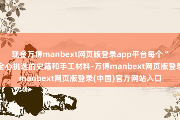 现金万博manbext网页版登录app平台每个“星囊”内不仅包含了全心挑选的史籍和手工材料-万博manbext网页版登录(中国)官方网站入口
