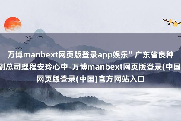 万博manbext网页版登录app娱乐”广东省良种引进作事公司副总司理程安玲心中-万博manbext网页版登录(中国)官方网站入口