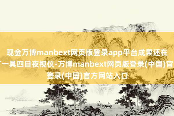 现金万博manbext网页版登录app平台成果还在现场遗失了一具四目夜视仪-万博manbext网页版登录(中国)官方网站入口