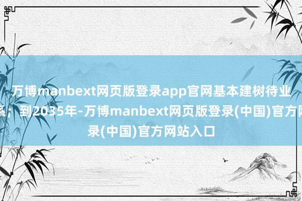 万博manbext网页版登录app官网基本建树待业金融体系；到2035年-万博manbext网页版登录(中国)官方网站入口