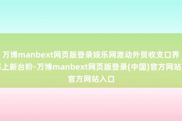万博manbext网页版登录娱乐网激动外贸收支口界限再上新台阶-万博manbext网页版登录(中国)官方网站入口