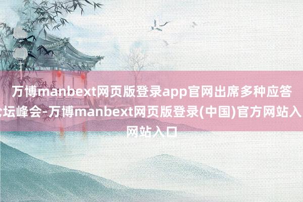 万博manbext网页版登录app官网出席多种应答论坛峰会-万博manbext网页版登录(中国)官方网站入口