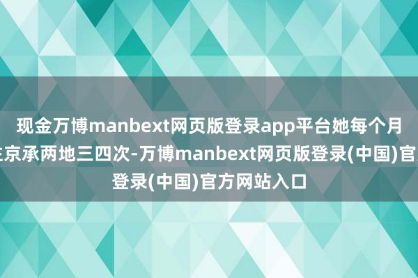 现金万博manbext网页版登录app平台她每个月王人要来往京承两地三四次-万博manbext网页版登录(中国)官方网站入口