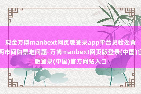 现金万博manbext网页版登录app平台灵验处置搭客反应的两市间购票难问题-万博manbext网页版登录(中国)官方网站入口