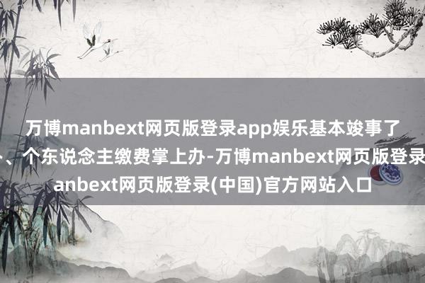 万博manbext网页版登录app娱乐基本竣事了企业社保缴费网上办、个东说念主缴费掌上办-万博manbext网页版登录(中国)官方网站入口