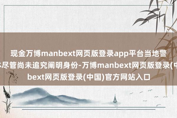 现金万博manbext网页版登录app平台当地警方发现第二具尸体尽管尚未追究阐明身份-万博manbext网页版登录(中国)官方网站入口