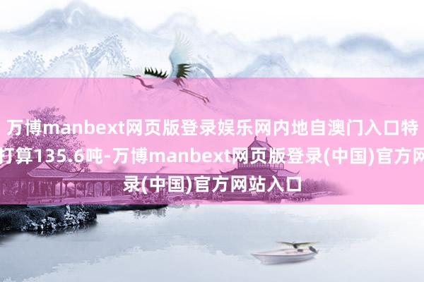 万博manbext网页版登录娱乐网内地自澳门入口特点糕点打算135.6吨-万博manbext网页版登录(中国)官方网站入口