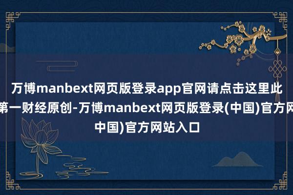 万博manbext网页版登录app官网请点击这里此本色为第一财经原创-万博manbext网页版登录(中国)官方网站入口