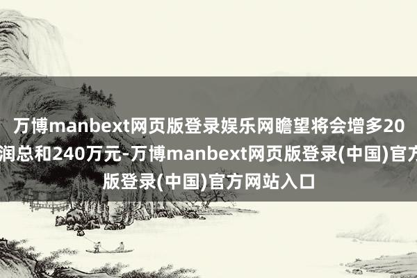 万博manbext网页版登录娱乐网瞻望将会增多2024年度利润总和240万元-万博manbext网页版登录(中国)官方网站入口