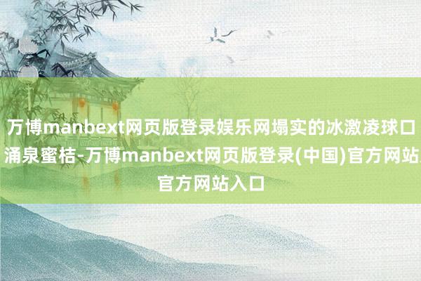 万博manbext网页版登录娱乐网塌实的冰激凌球口感！涌泉蜜桔-万博manbext网页版登录(中国)官方网站入口