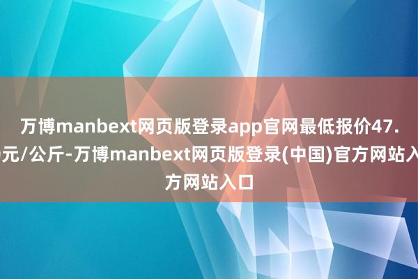 万博manbext网页版登录app官网最低报价47.00元/公斤-万博manbext网页版登录(中国)官方网站入口