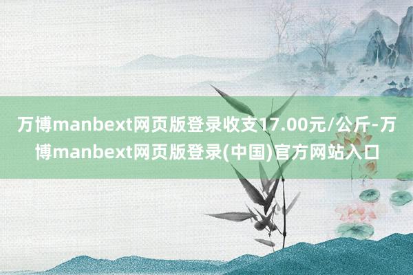 万博manbext网页版登录收支17.00元/公斤-万博manbext网页版登录(中国)官方网站入口