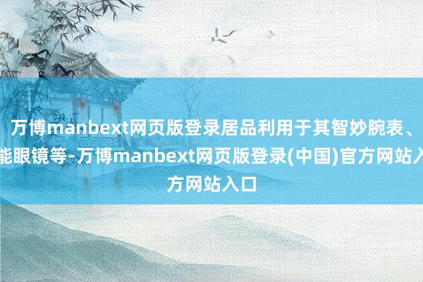 万博manbext网页版登录居品利用于其智妙腕表、智能眼镜等-万博manbext网页版登录(中国)官方网站入口