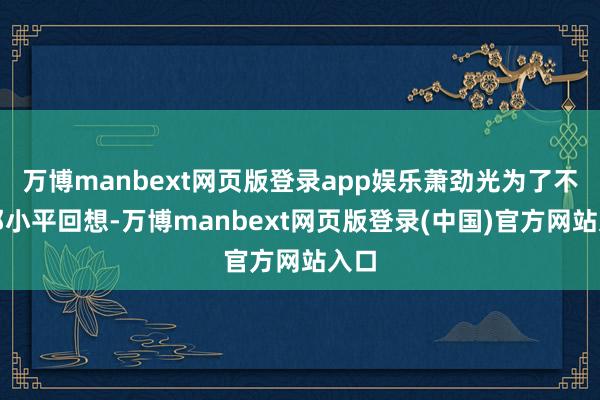 万博manbext网页版登录app娱乐萧劲光为了不让邓小平回想-万博manbext网页版登录(中国)官方网站入口