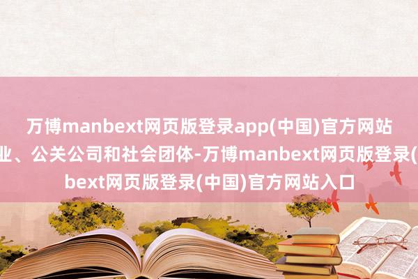 万博manbext网页版登录app(中国)官方网站包括政府、千般企业、公关公司和社会团体-万博manbext网页版登录(中国)官方网站入口