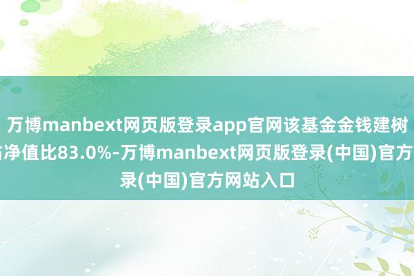 万博manbext网页版登录app官网该基金金钱建树：股票占净值比83.0%-万博manbext网页版登录(中国)官方网站入口