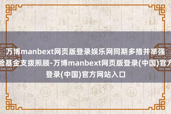 万博manbext网页版登录娱乐网同期多措并举强化医疗保险基金支拨照顾-万博manbext网页版登录(中国)官方网站入口