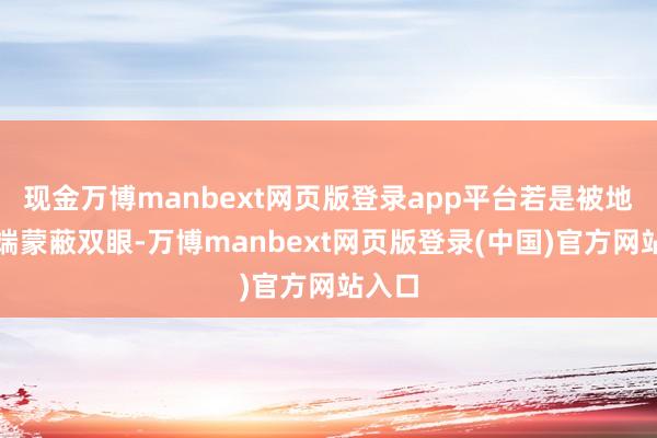 现金万博manbext网页版登录app平台若是被地缘争端蒙蔽双眼-万博manbext网页版登录(中国)官方网站入口