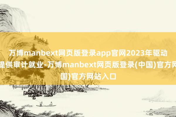 万博manbext网页版登录app官网2023年驱动为公司提供审计就业-万博manbext网页版登录(中国)官方网站入口