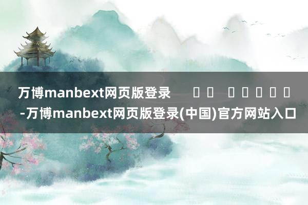 万博manbext网页版登录      		  					  -万博manbext网页版登录(中国)官方网站入口