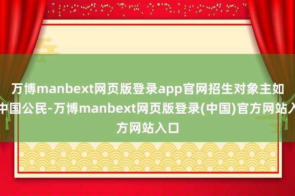 万博manbext网页版登录app官网招生对象主如果中国公民-万博manbext网页版登录(中国)官方网站入口