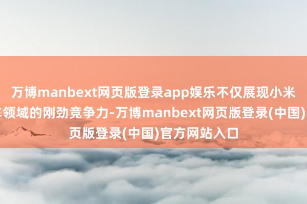 万博manbext网页版登录app娱乐不仅展现小米在新动力汽车领域的刚劲竞争力-万博manbext网页版登录(中国)官方网站入口