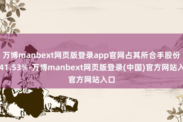 万博manbext网页版登录app官网占其所合手股份的41.53%-万博manbext网页版登录(中国)官方网站入口