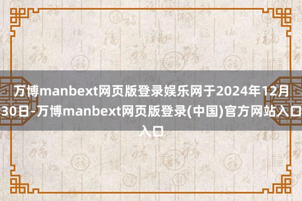 万博manbext网页版登录娱乐网于2024年12月30日-万博manbext网页版登录(中国)官方网站入口