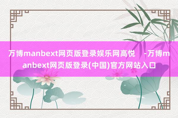 万博manbext网页版登录娱乐网高悦    -万博manbext网页版登录(中国)官方网站入口