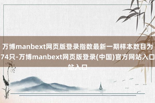 万博manbext网页版登录指数最新一期样本数目为74只-万博manbext网页版登录(中国)官方网站入口