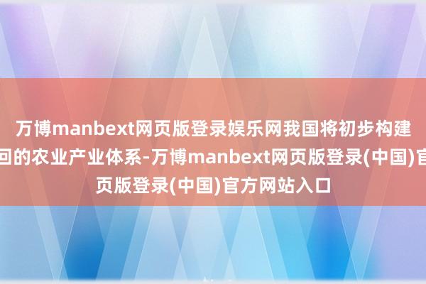 万博manbext网页版登录娱乐网我国将初步构建绿色低碳轮回的农业产业体系-万博manbext网页版登录(中国)官方网站入口