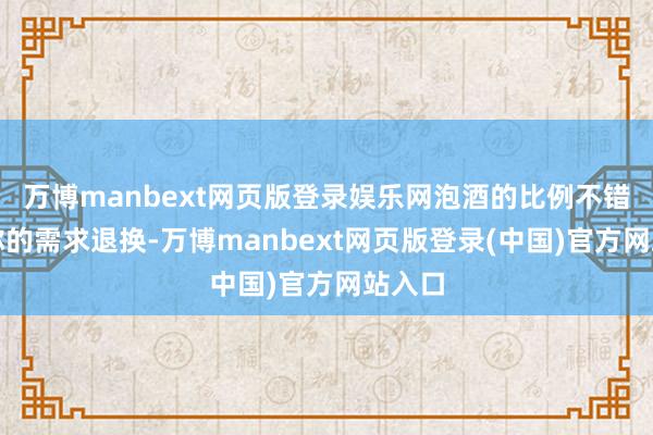 万博manbext网页版登录娱乐网泡酒的比例不错凭据你的需求退换-万博manbext网页版登录(中国)官方网站入口