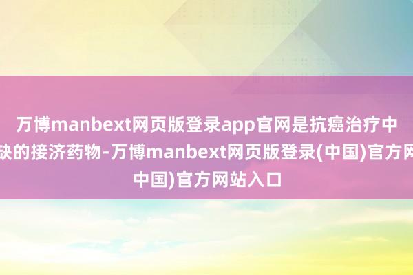 万博manbext网页版登录app官网是抗癌治疗中不成或缺的接济药物-万博manbext网页版登录(中国)官方网站入口
