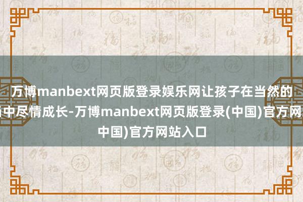 万博manbext网页版登录娱乐网让孩子在当然的环境当中尽情成长-万博manbext网页版登录(中国)官方网站入口