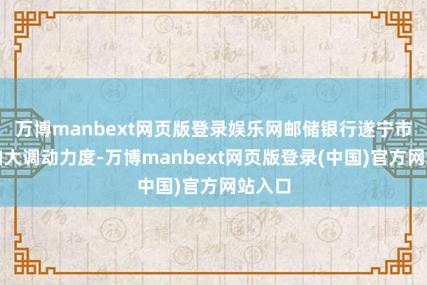 万博manbext网页版登录娱乐网邮储银行遂宁市分行加大调动力度-万博manbext网页版登录(中国)官方网站入口