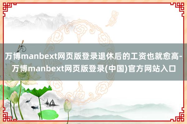 万博manbext网页版登录退休后的工资也就愈高-万博manbext网页版登录(中国)官方网站入口