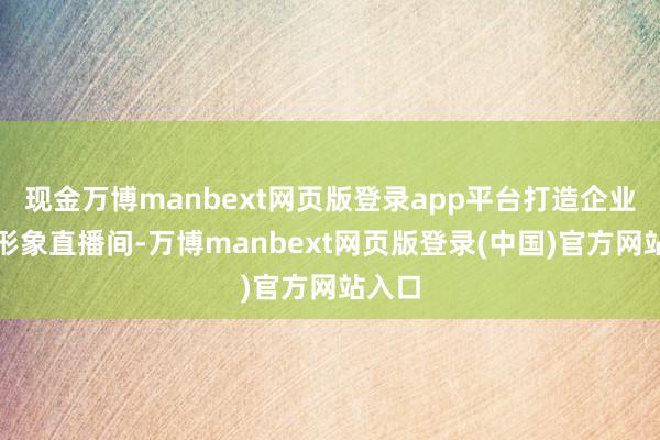 现金万博manbext网页版登录app平台打造企业专属形象直播间-万博manbext网页版登录(中国)官方网站入口