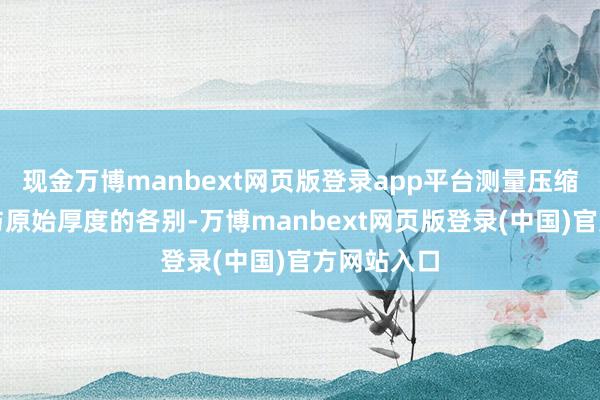 现金万博manbext网页版登录app平台测量压缩后的厚度与原始厚度的各别-万博manbext网页版登录(中国)官方网站入口