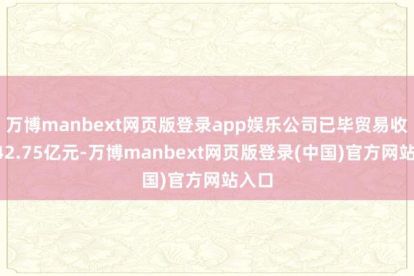 万博manbext网页版登录app娱乐公司已毕贸易收入242.75亿元-万博manbext网页版登录(中国)官方网站入口