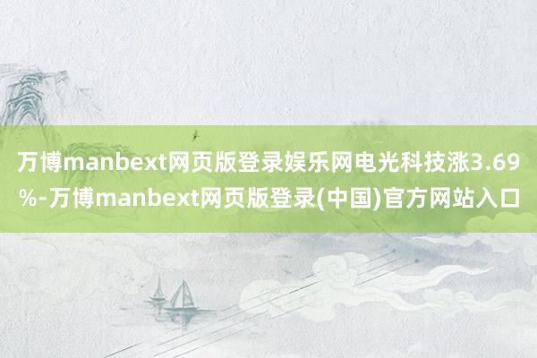 万博manbext网页版登录娱乐网电光科技涨3.69%-万博manbext网页版登录(中国)官方网站入口