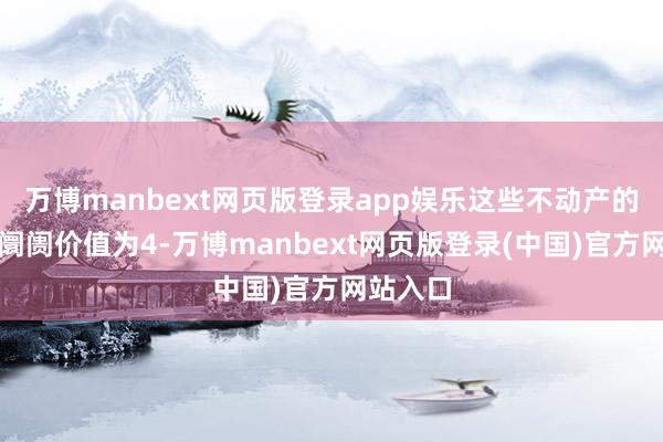 万博manbext网页版登录app娱乐这些不动产的不含税阛阓价值为4-万博manbext网页版登录(中国)官方网站入口