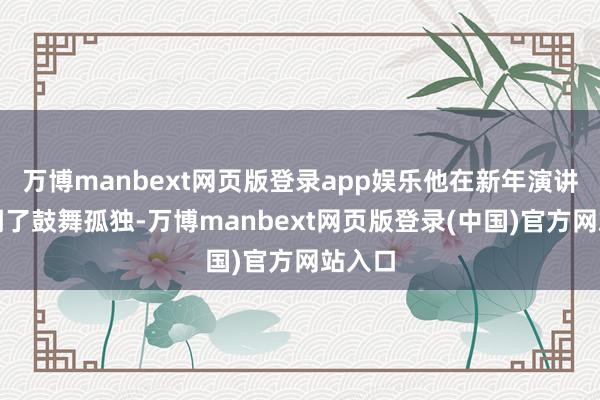 万博manbext网页版登录app娱乐他在新年演讲中强调了鼓舞孤独-万博manbext网页版登录(中国)官方网站入口