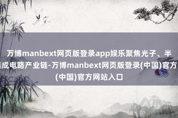 万博manbext网页版登录app娱乐聚焦光子、半导体及集成电路产业链-万博manbext网页版登录(中国)官方网站入口