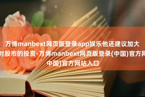 万博manbext网页版登录app娱乐他还建议加大待业金对股市的投资-万博manbext网页版登录(中国)官方网站入口
