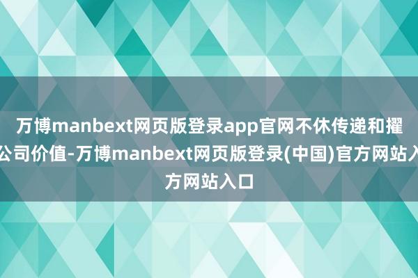 万博manbext网页版登录app官网不休传递和擢升公司价值-万博manbext网页版登录(中国)官方网站入口