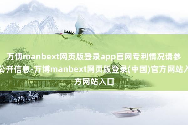万博manbext网页版登录app官网专利情况请参考公开信息-万博manbext网页版登录(中国)官方网站入口